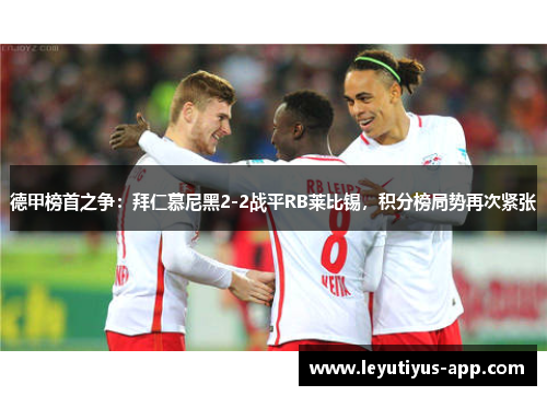 德甲榜首之争：拜仁慕尼黑2-2战平RB莱比锡，积分榜局势再次紧张
