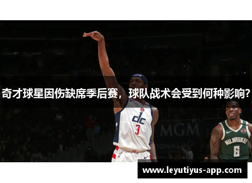 奇才球星因伤缺席季后赛，球队战术会受到何种影响？