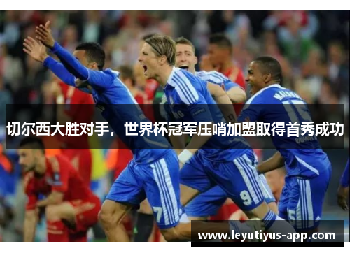 切尔西大胜对手，世界杯冠军压哨加盟取得首秀成功