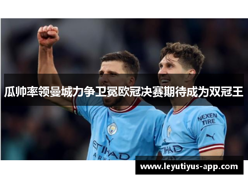 瓜帅率领曼城力争卫冕欧冠决赛期待成为双冠王
