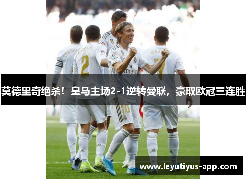 莫德里奇绝杀！皇马主场2-1逆转曼联，豪取欧冠三连胜