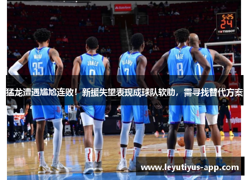 猛龙遭遇尴尬连败！新援失望表现成球队软肋，需寻找替代方案