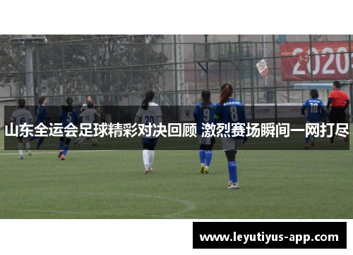 山东全运会足球精彩对决回顾 激烈赛场瞬间一网打尽