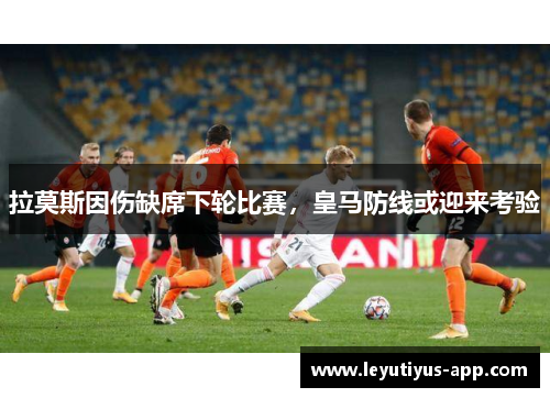 拉莫斯因伤缺席下轮比赛，皇马防线或迎来考验